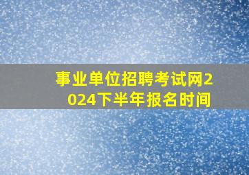 事业单位招聘考试网2024下半年报名时间