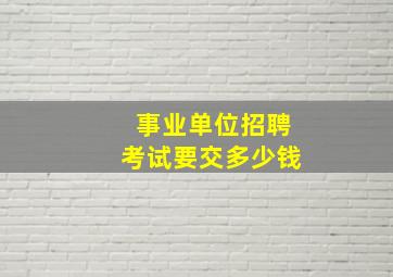 事业单位招聘考试要交多少钱