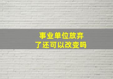 事业单位放弃了还可以改变吗