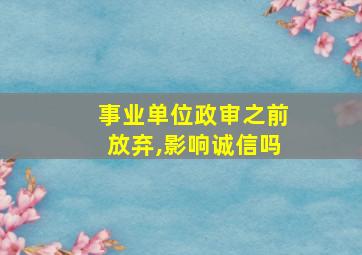 事业单位政审之前放弃,影响诚信吗