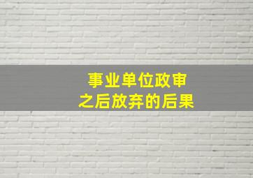 事业单位政审之后放弃的后果