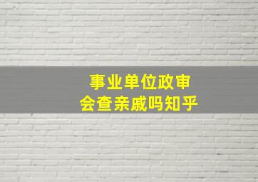 事业单位政审会查亲戚吗知乎