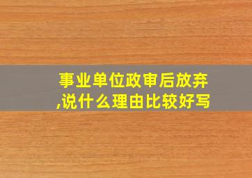 事业单位政审后放弃,说什么理由比较好写