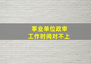 事业单位政审工作时间对不上