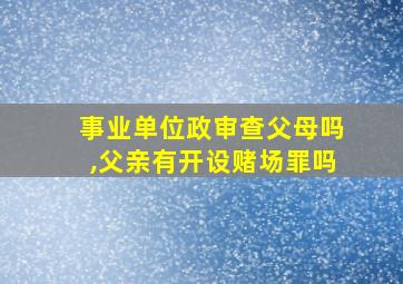 事业单位政审查父母吗,父亲有开设赌场罪吗