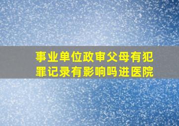 事业单位政审父母有犯罪记录有影响吗进医院