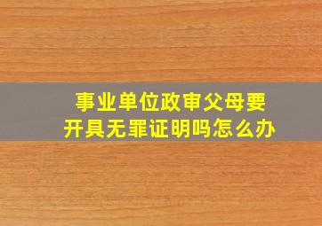 事业单位政审父母要开具无罪证明吗怎么办