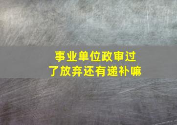 事业单位政审过了放弃还有递补嘛