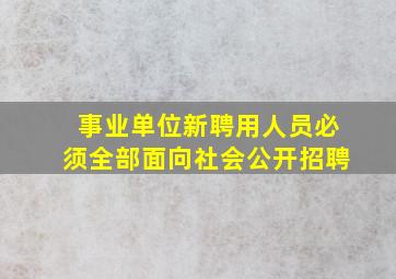 事业单位新聘用人员必须全部面向社会公开招聘