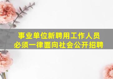 事业单位新聘用工作人员必须一律面向社会公开招聘