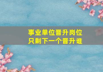 事业单位晋升岗位只剩下一个晋升谁