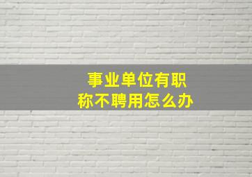 事业单位有职称不聘用怎么办