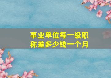 事业单位每一级职称差多少钱一个月