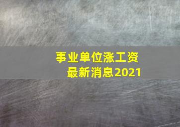 事业单位涨工资最新消息2021