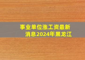 事业单位涨工资最新消息2024年黑龙江