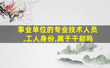 事业单位的专业技术人员,工人身份,属于干部吗