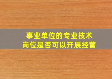 事业单位的专业技术岗位是否可以开展经营