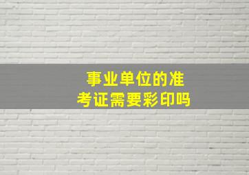 事业单位的准考证需要彩印吗