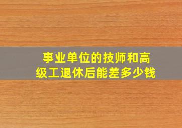 事业单位的技师和高级工退休后能差多少钱