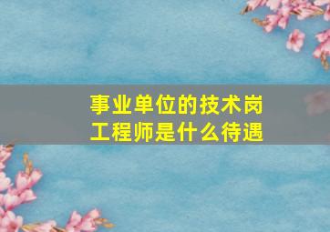 事业单位的技术岗工程师是什么待遇