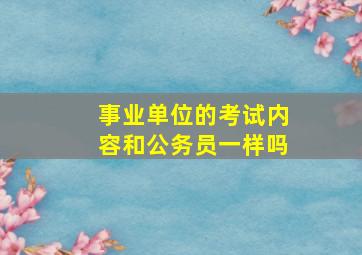 事业单位的考试内容和公务员一样吗