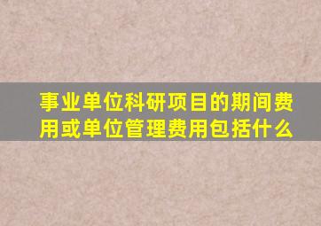 事业单位科研项目的期间费用或单位管理费用包括什么