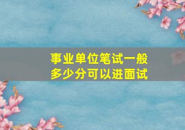 事业单位笔试一般多少分可以进面试