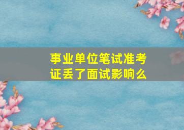 事业单位笔试准考证丢了面试影响么