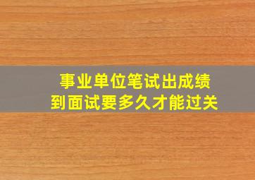 事业单位笔试出成绩到面试要多久才能过关