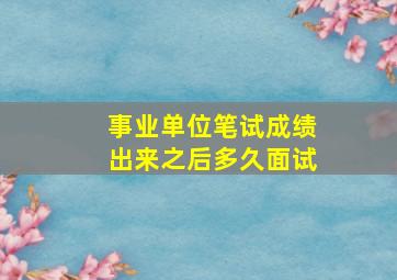 事业单位笔试成绩出来之后多久面试