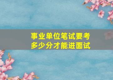 事业单位笔试要考多少分才能进面试