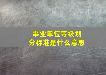 事业单位等级划分标准是什么意思