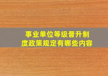 事业单位等级晋升制度政策规定有哪些内容