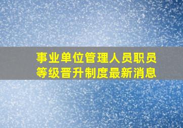 事业单位管理人员职员等级晋升制度最新消息