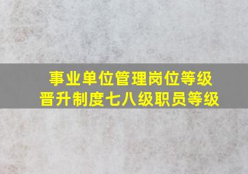 事业单位管理岗位等级晋升制度七八级职员等级