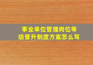 事业单位管理岗位等级晋升制度方案怎么写