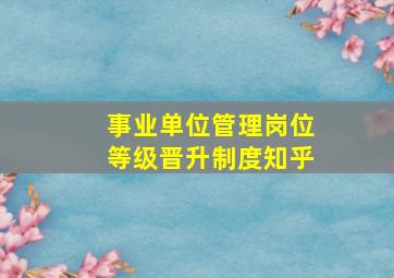 事业单位管理岗位等级晋升制度知乎