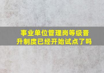 事业单位管理岗等级晋升制度已经开始试点了吗