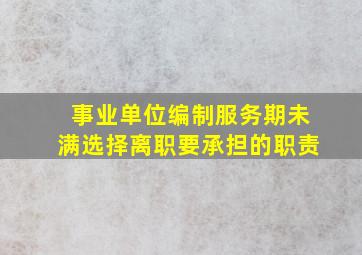 事业单位编制服务期未满选择离职要承担的职责