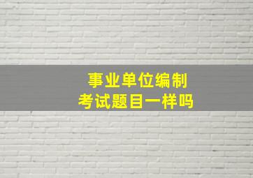 事业单位编制考试题目一样吗