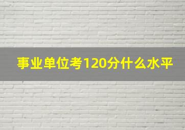 事业单位考120分什么水平