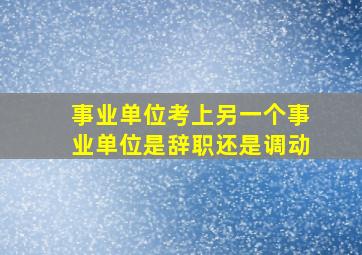 事业单位考上另一个事业单位是辞职还是调动