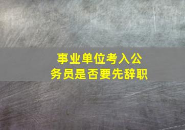 事业单位考入公务员是否要先辞职