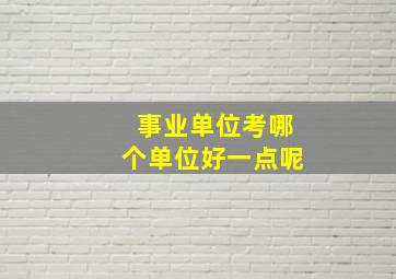 事业单位考哪个单位好一点呢