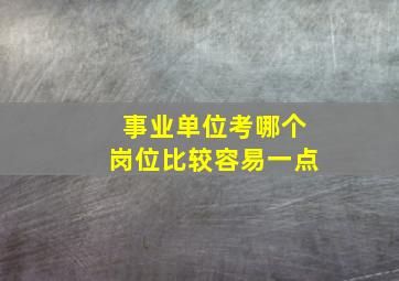 事业单位考哪个岗位比较容易一点