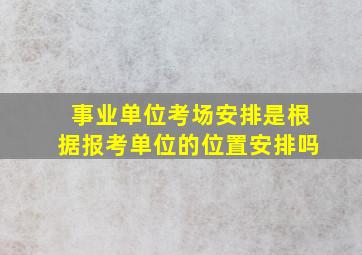 事业单位考场安排是根据报考单位的位置安排吗