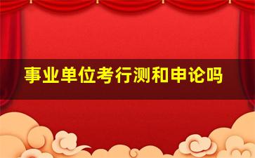 事业单位考行测和申论吗