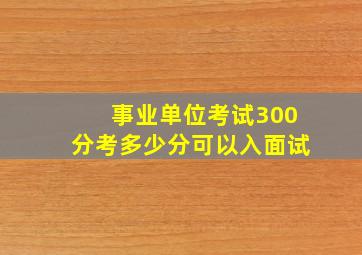 事业单位考试300分考多少分可以入面试