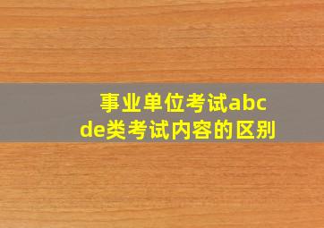 事业单位考试abcde类考试内容的区别