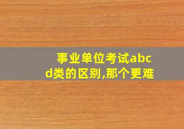 事业单位考试abcd类的区别,那个更难